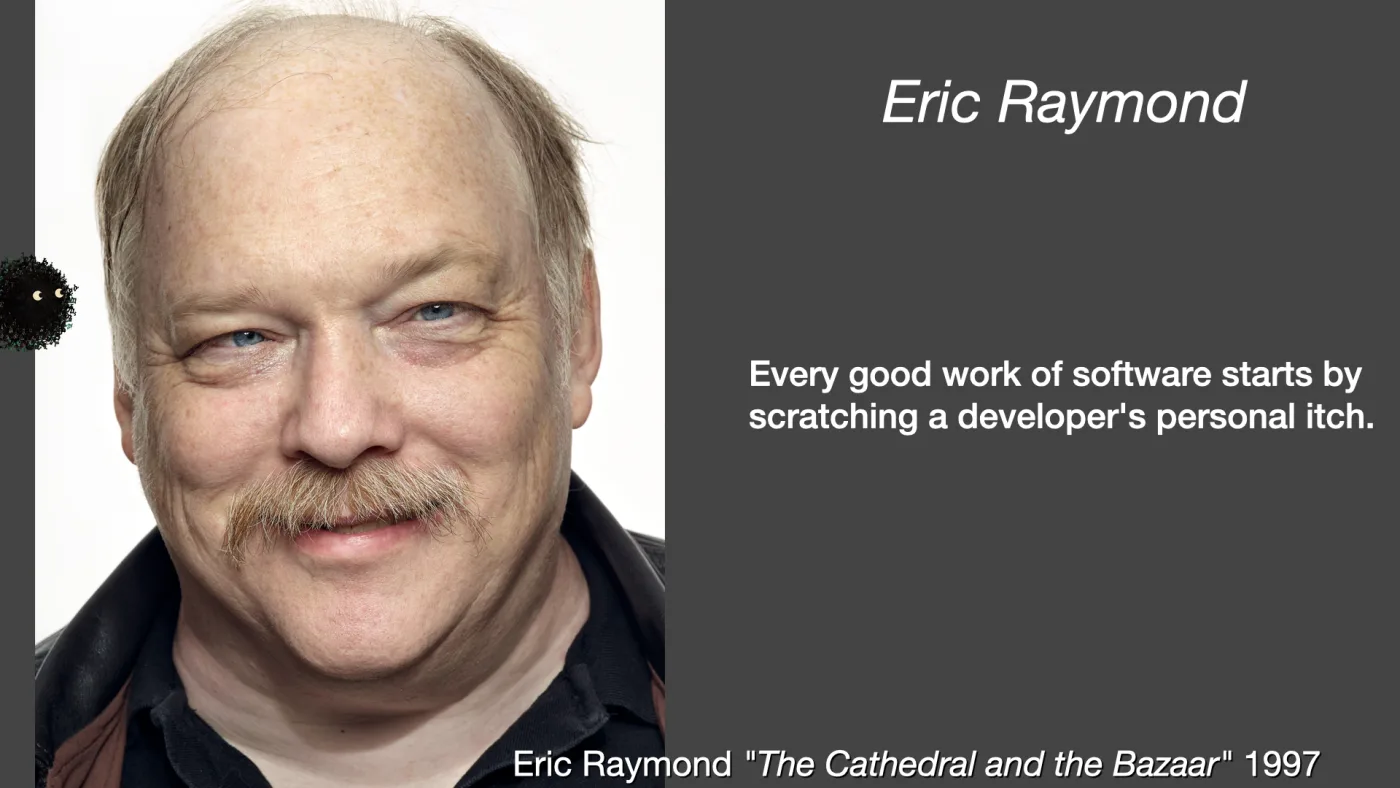 Eric Raymond | Every good work of software starts by scratching a developer's personal itch. | Eric Raymond "The Cathedral and the Bazaar" 1997 | picture: Eric Raymond, walrus moustache and bright eyes, grinning straight into the camera | picture: Sili, small in the distance, over at the left, dropping
