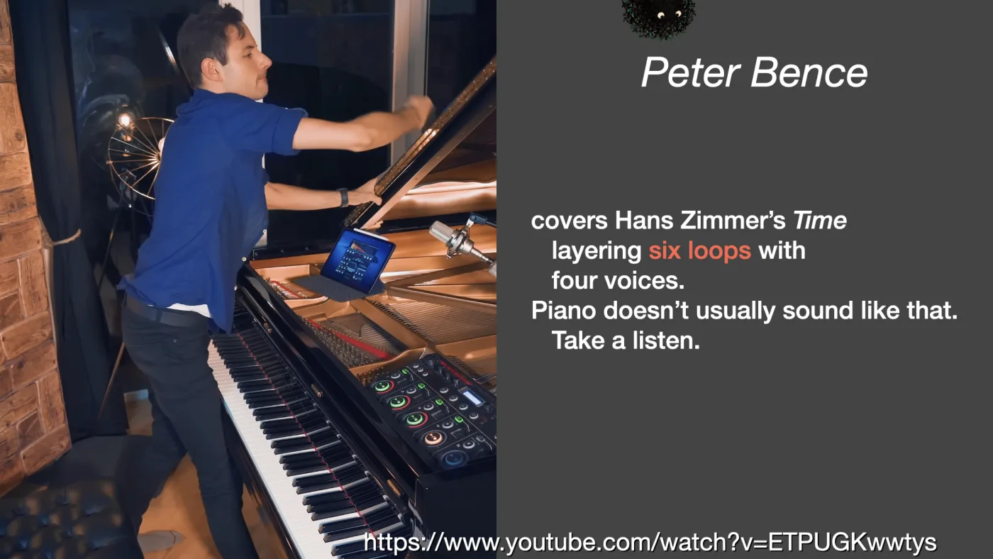 Peter Bence | covers Hans Zimmer’s Time
layering six loops with
four voices.
Piano doesn’t usually sound like that.
Take a listen. | https://www.youtube.com/watch?v=ETPUGKwwtys | picture: Peter Bence reaching into the body of a grand piano to strike the strings by hand, a loop controller and pads at his left | picture: Sili, small in the distance, along the top, half above the top edge, moving right