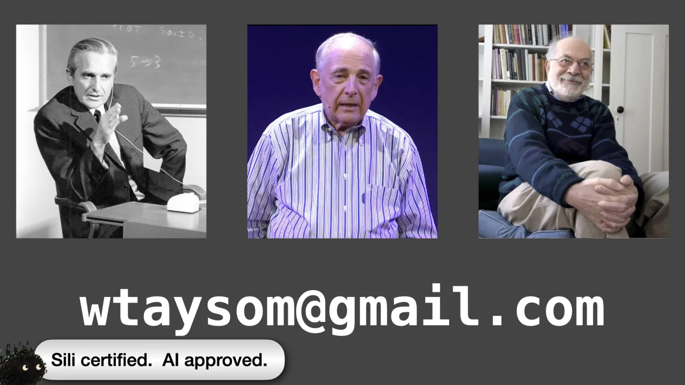 wtaysom@gmail.com | Sili certified. AI approved. | picture: Douglas Engelbart in black and white, wired earpiece in, an early mouse on the desk beside him, a chalkboard behind reading PLOT SOLID and 5→3 | picture: John Searle mid-talk against a deep blue stage, headset microphone, striped shirt, caught between words | picture: Harry Frankfurt seated with his hands clasped over one knee, patterned jumper, bookshelves behind | picture: Sili, in the bottom left, rising